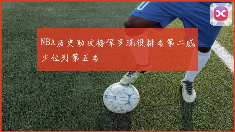 NBA历史助攻榜保罗现役排名第二威少位列第五名