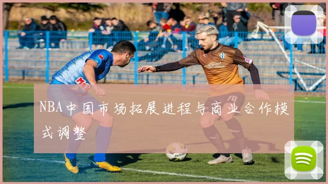 NBA中国市场拓展进程与商业合作模式调整