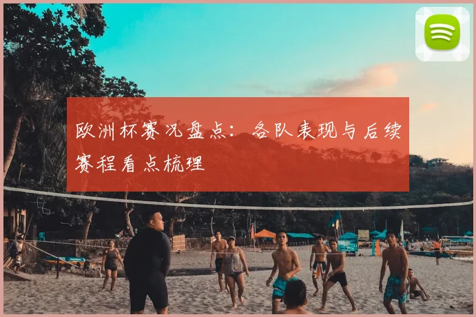 欧洲杯赛况盘点：各队表现与后续赛程看点梳理