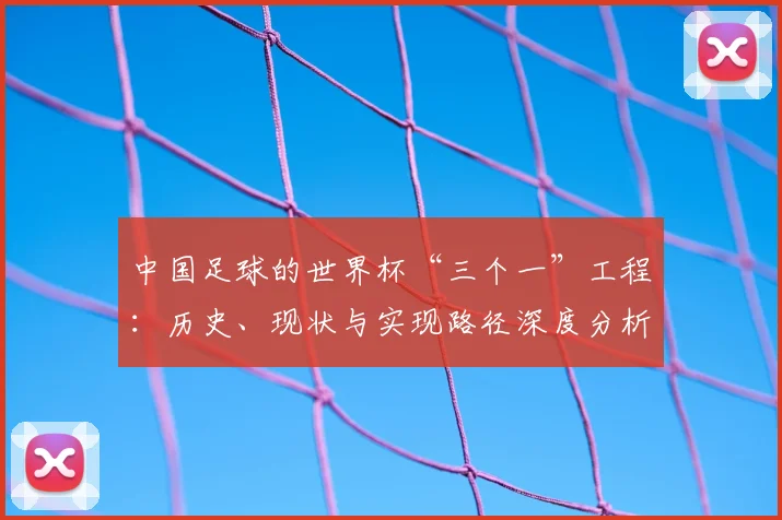 中国足球的世界杯“三个一”工程:历史、现状与实现路径深度分析
