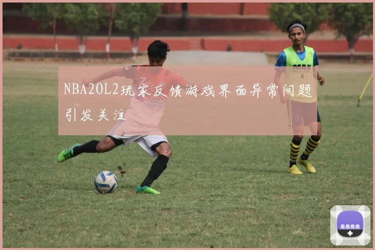 NBA2OL2玩家反馈游戏界面异常问题引发关注