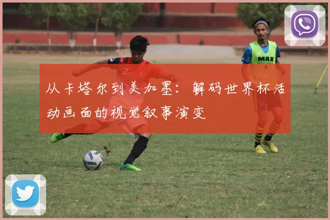 从卡塔尔到美加墨：解码世界杯活动画面的视觉叙事演变