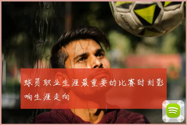 球员职业生涯最重要的比赛时刻影响生涯走向
