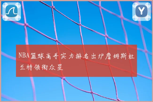 NBA篮球高手实力排名出炉詹姆斯杜兰特领衔众星