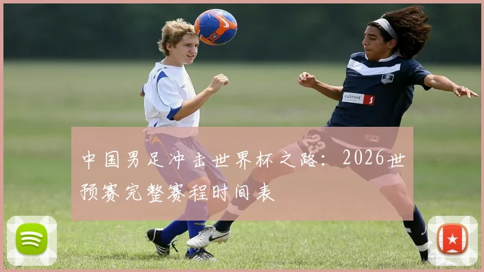 中国男足冲击世界杯之路：2026世预赛完整赛程时间表