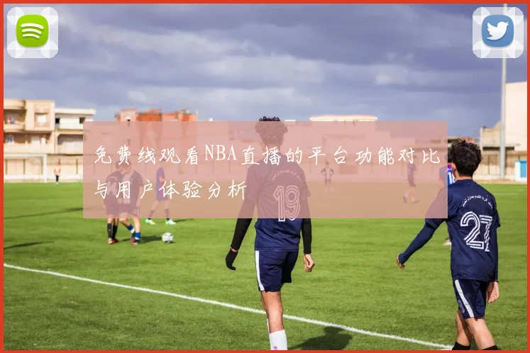 免费线观看NBA直播的平台功能对比与用户体验分析