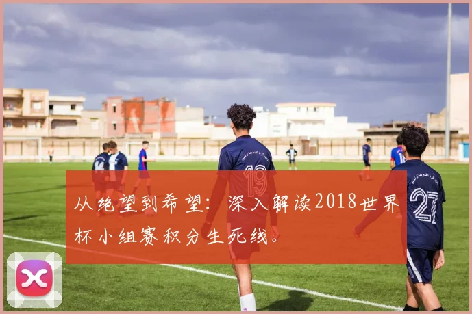 从绝望到希望：深入解读2018世界杯小组赛积分生死线。