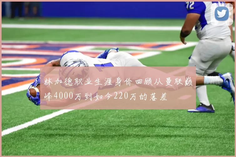 林加德职业生涯身价回顾从曼联巅峰4000万到如今220万的落差