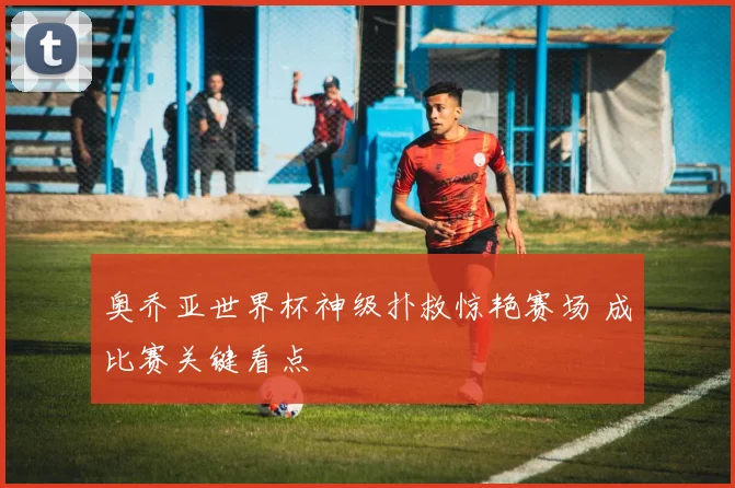 奥乔亚世界杯神级扑救惊艳赛场 成比赛关键看点