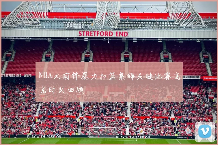 NBA大前锋暴力扣篮集锦关键比赛高光时刻回顾