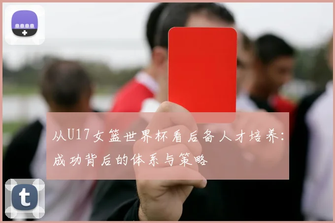从U17女篮世界杯看后备人才培养:成功背后的体系与策略