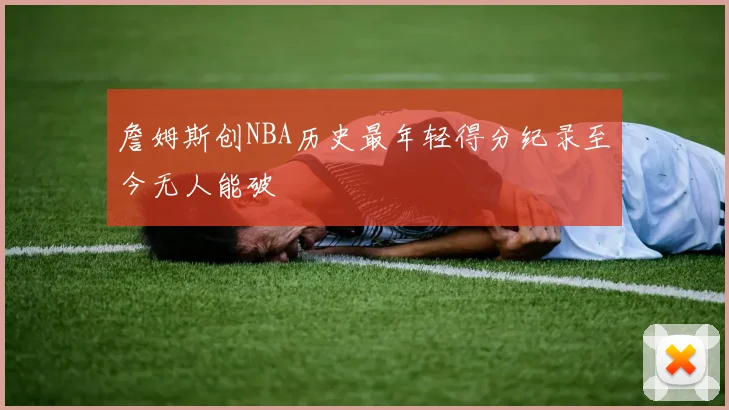 詹姆斯创NBA历史最年轻得分纪录至今无人能破