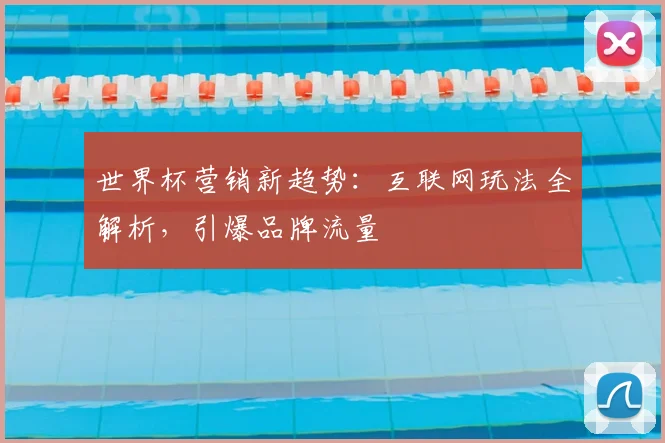 世界杯营销新趋势：互联网玩法全解析，引爆品牌流量