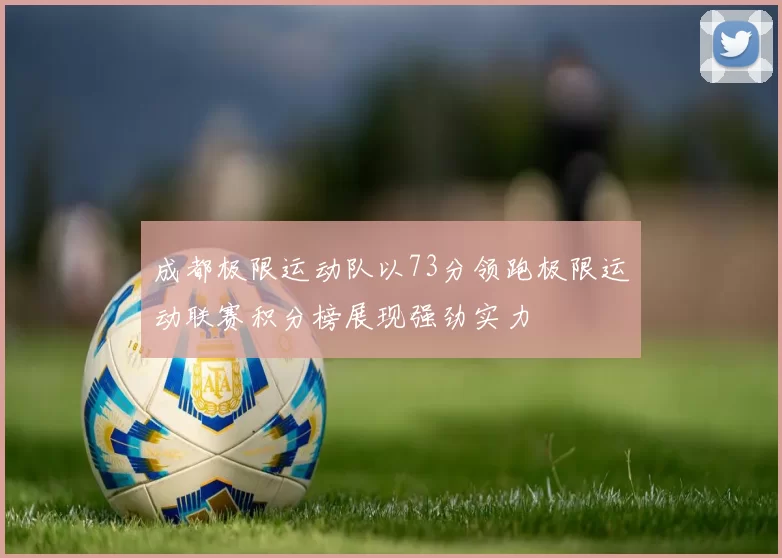 成都极限运动队以73分领跑极限运动联赛积分榜展现强劲实力