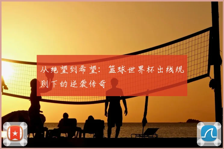 从绝望到希望：篮球世界杯出线规则下的逆袭传奇