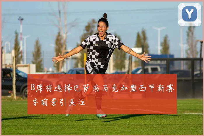 B席将选择巴萨或马竞加盟西甲新赛季前景引关注