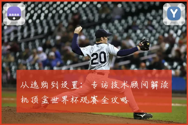 从选购到设置:专访技术顾问解读机顶盒世界杯观赛全攻略