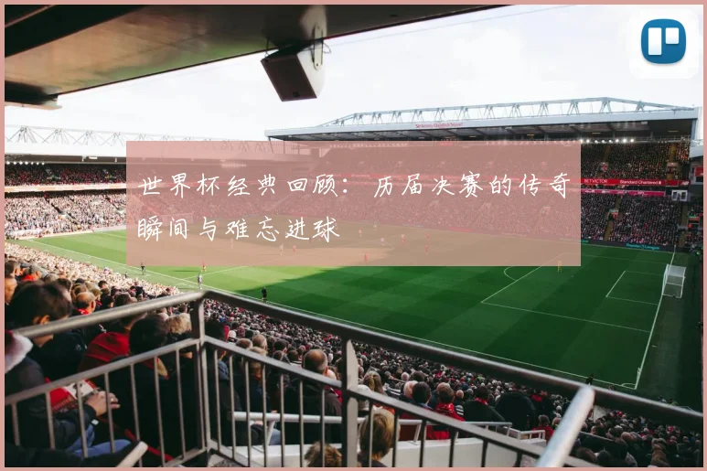 世界杯经典回顾：历届决赛的传奇瞬间与难忘进球