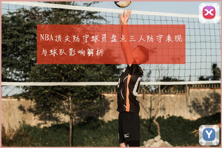 NBA顶尖防守球员盘点三人防守表现与球队影响解析