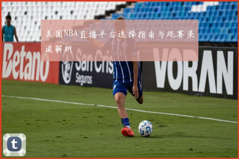 美国NBA直播平台选择指南与观赛渠道解析