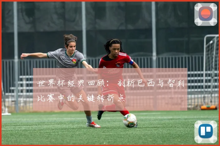 世界杯经典回顾：剖析巴西与智利比赛中的关键转折点