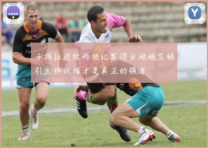 卡佩拉连续两场比赛得分超越艾顿引发热议谁才是真正的强者