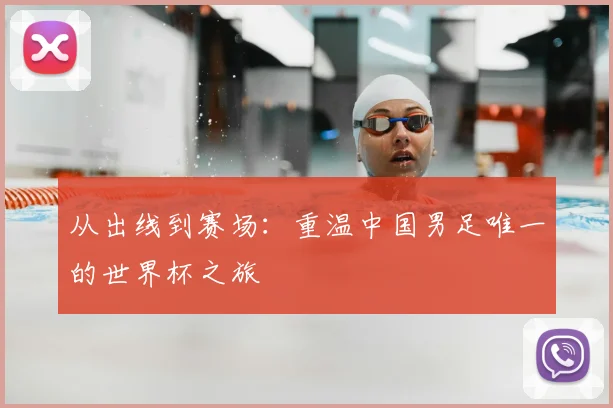 从出线到赛场：重温中国男足唯一的世界杯之旅