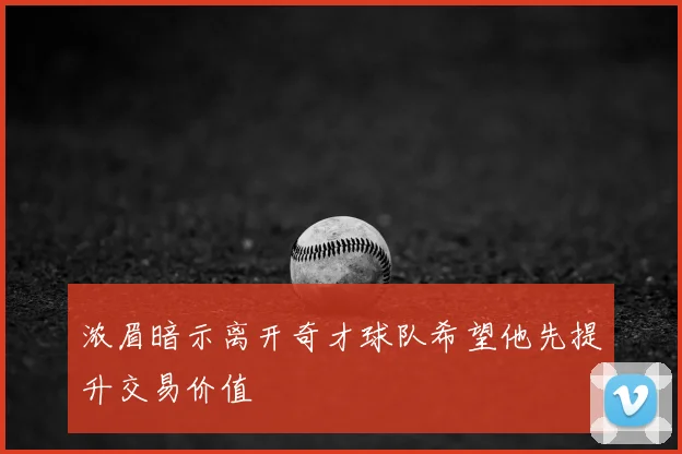 浓眉暗示离开奇才球队希望他先提升交易价值