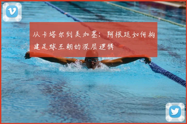 从卡塔尔到美加墨：阿根廷如何构建足球王朝的深层逻辑