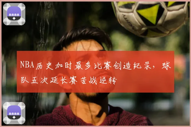 NBA历史加时最多比赛创造纪录,球队五次延长赛苦战逆转