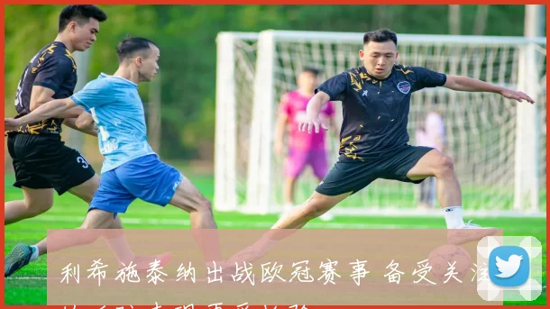 利希施泰纳出战欧冠赛事 备受关注的后防表现再受检验