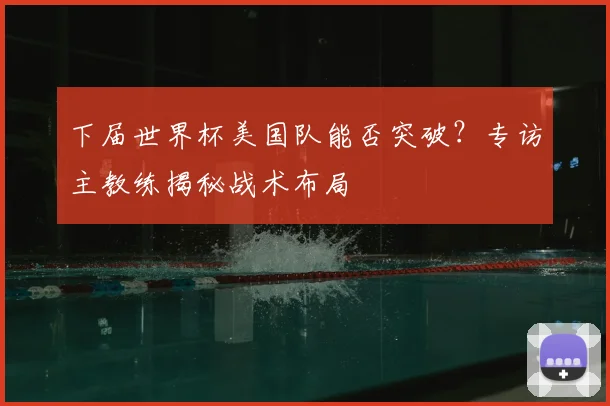 下届世界杯美国队能否突破?专访主教练揭秘战术布局