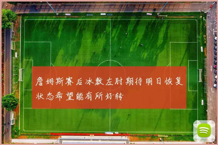 詹姆斯赛后冰敷左肘期待明日恢复状态希望能有所好转