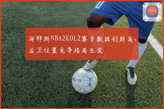 海耶斯NBA2KOL2赛季数据创新高，后卫位置竞争格局生变