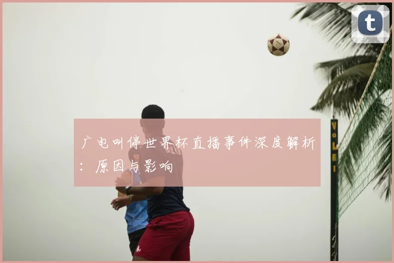广电叫停世界杯直播事件深度解析：原因与影响