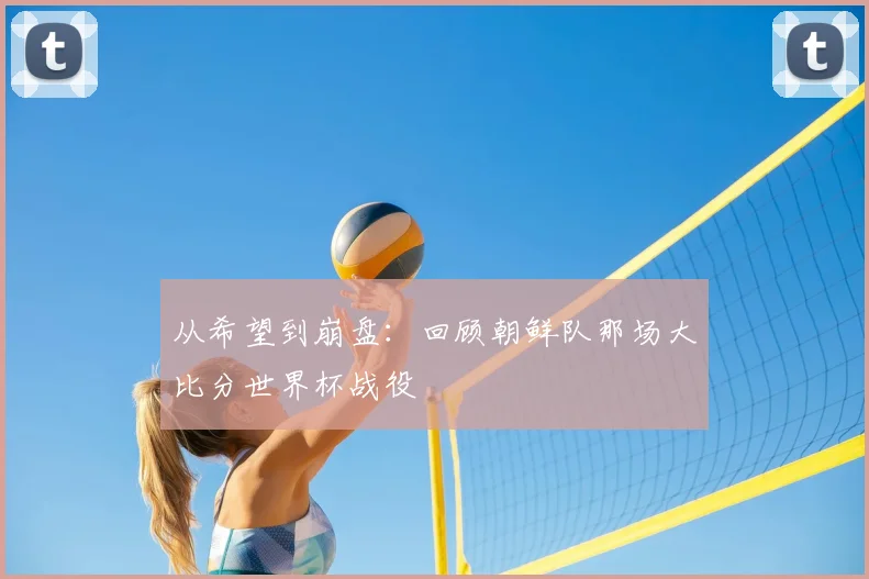 从希望到崩盘:回顾朝鲜队那场大比分世界杯战役