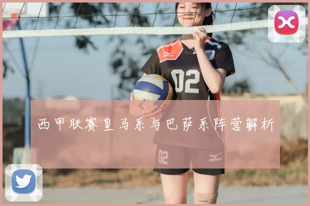 西甲联赛皇马系与巴萨系阵营解析