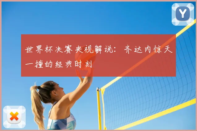 世界杯决赛央视解说:齐达内惊天一撞的经典时刻