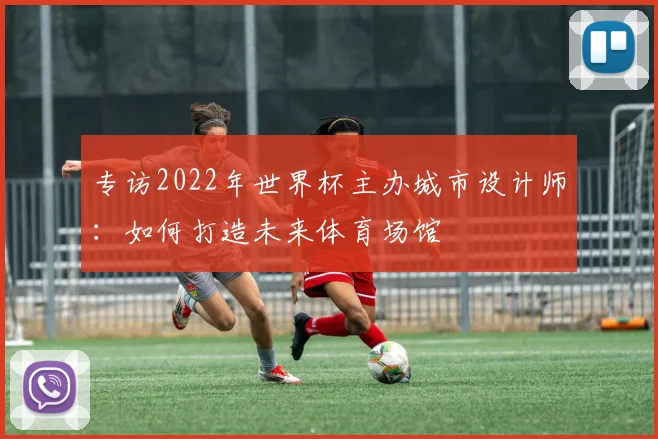 专访2022年世界杯主办城市设计师：如何打造未来体育场馆