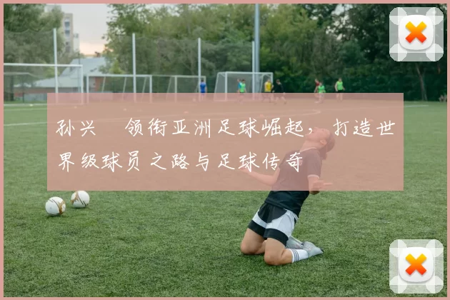孙兴慜领衔亚洲足球崛起，打造世界级球员之路与足球传奇