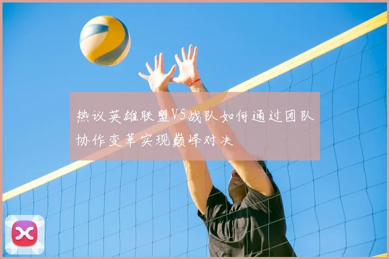 热议英雄联盟V5战队如何通过团队协作变革实现巅峰对决