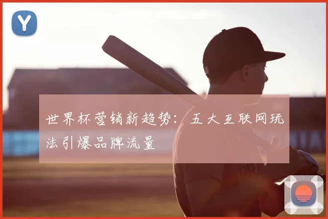 世界杯营销新趋势：五大互联网玩法引爆品牌流量