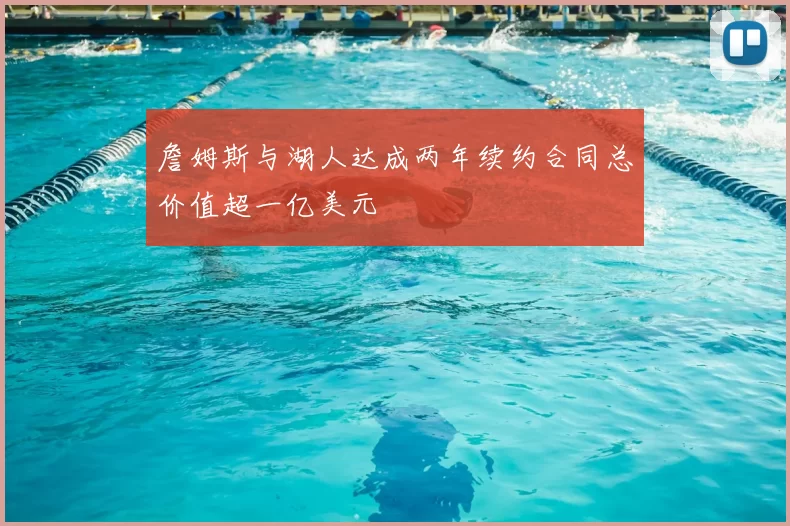 詹姆斯与湖人达成两年续约合同总价值超一亿美元