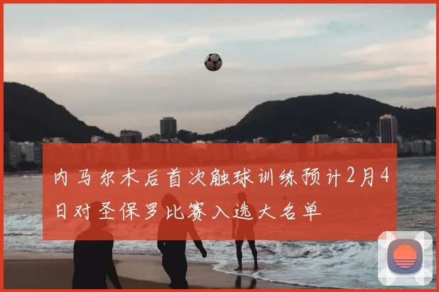 内马尔术后首次触球训练预计2月4日对圣保罗比赛入选大名单
