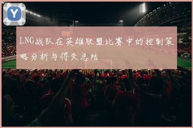 LNG战队在英雄联盟比赛中的控制策略分析与得失总结