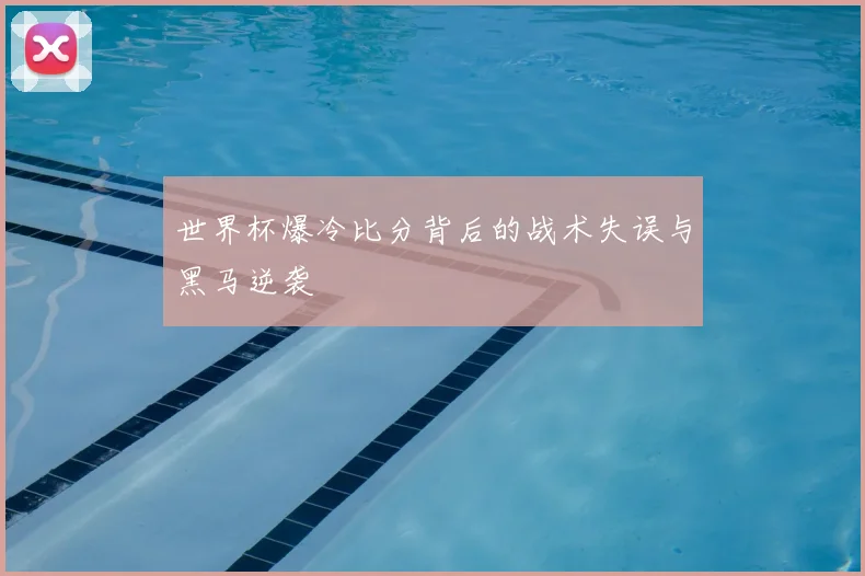 世界杯爆冷比分背后的战术失误与黑马逆袭