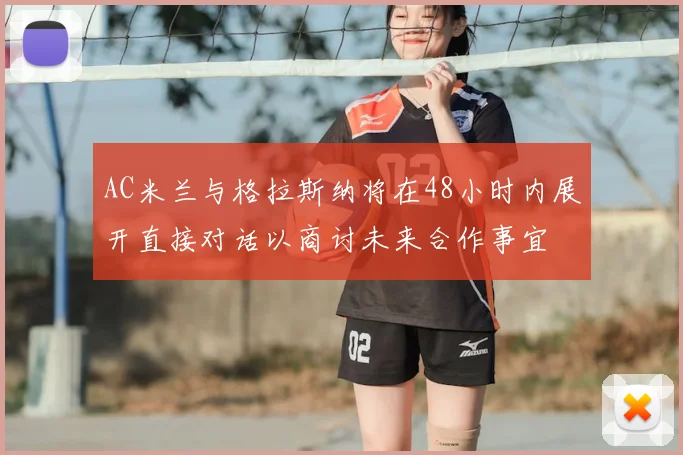 AC米兰与格拉斯纳将在48小时内展开直接对话以商讨未来合作事宜