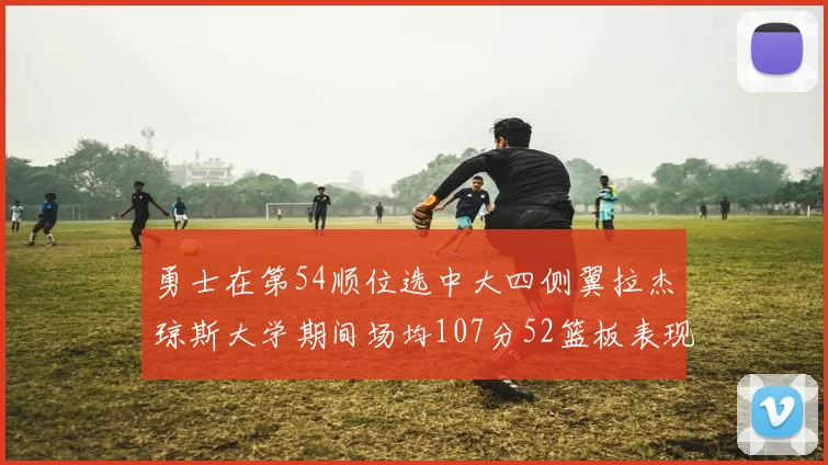勇士在第54顺位选中大四侧翼拉杰琼斯大学期间场均107分52篮板表现出色