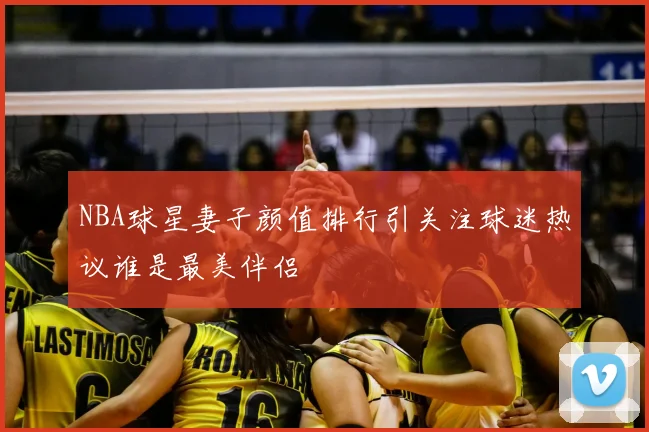 NBA球星妻子颜值排行引关注球迷热议谁是最美伴侣