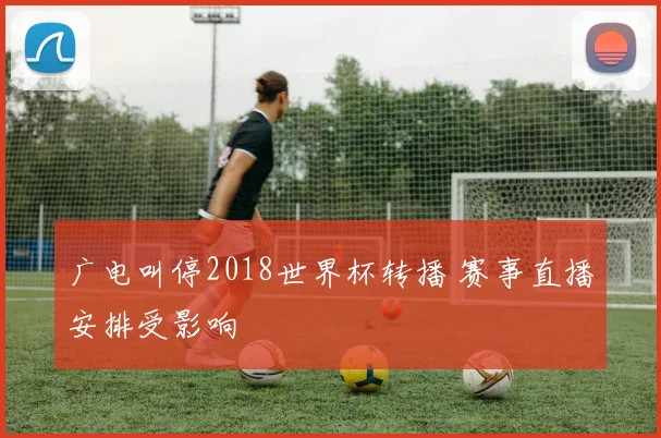 广电叫停2018世界杯转播 赛事直播安排受影响